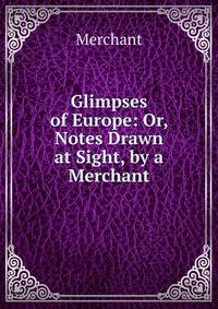 Glimpses of Europe: Or, Notes Drawn at Sight, by a Merchant