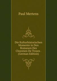Die Kulturhistorischen Momente in Den Romanen Des Chrestien De Troyes . (German Edition)
