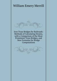Iron Truss Bridges for Railroads: Methods of Calculating Strains, with a Comparison of the Most Prominent Truss Bridges, and New Formulas for Bridge Computations