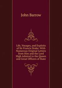 Life, Voyages, and Exploits of Sir Francis Drake: With Numerous Original Letters from Him and the Lord High Admiral to the Queen and Great Officers of State