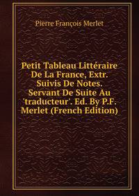 Petit Tableau Litt?raire De La France, Extr. Suivis De Notes. Servant De Suite Au 'traducteur'. Ed. By P.F. Merlet (French Edition)