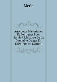 Anecdotes Historiques Et Politiques Pour Servir ? L'histoire De La Conqu?te D'alger En 1830 (French Edition)