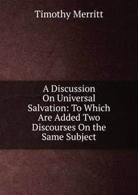 A Discussion On Universal Salvation: To Which Are Added Two Discourses On the Same Subject