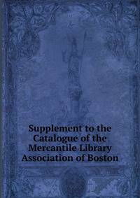 Supplement to the Catalogue of the Mercantile Library Association of Boston