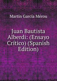 Juan Bautista Alberdi: (Ensayo Critico) (Spanish Edition)