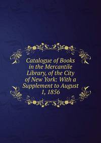 Catalogue of Books in the Mercantile Library, of the City of New York: With a Supplement to August 1, 1856