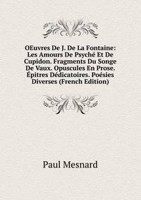 OEuvres De J. De La Fontaine: Les Amours De Psyche Et De Cupidon. Fragments Du Songe De Vaux. Opuscules En Prose. Epitres Dedicatoires. Poesies Diverses (French Edition)