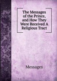 The Messages of the Prince, and How They Were Received A Religious Tract.
