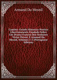 Camoes: Estudo Historico-Poetico Liberrimanente Fundado Sobre Um Drama Francez Dos Senhores Victor Perrot, E Armand Du Mesnil, Volumes 1-3 (Portuguese Edition)
