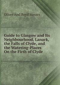 Guide to Glasgow and Its Neighbourhood, Lanark, the Falls of Clyde, and the Watering-Places On the Firth of Clyde