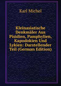 Kleinasiatische Denkmaler Aus Pisidien, Pamphylien, Kapodokien Und Lykien: Darstellender Teil (German Edition)