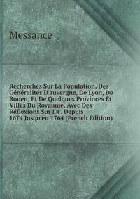 Recherches Sur La Population, Des G?n?ralit?s D'auvergne, De Lyon, De Rouen, Et De Quelques Provinces Et Villes Du Royaume, Avec Des R?flexions Sur La . Depuis 1674 Jusqu'en 1764 (French Edition)