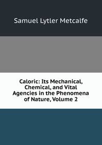 Caloric: Its Mechanical, Chemical, and Vital Agencies in the Phenomena of Nature, Volume 2