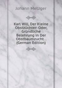 Karl Will, Der Kleine Obstzuchter: Oder, Grundliche Belehrung in Der Obstbaumzucht. . (German Edition)