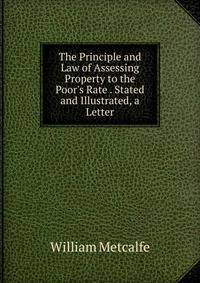 The Principle and Law of Assessing Property to the Poor's Rate . Stated and Illustrated, a Letter