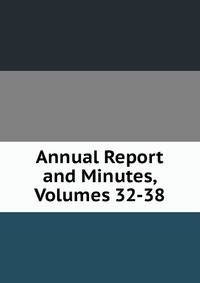 Annual Report and Minutes, Volumes 32-38