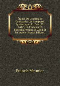Etudes De Grammaire Comparee: Les Composes Syntactiques En Grec, En Latin, En Francais Et Subsidiairement En Zend Et En Indien (French Edition)