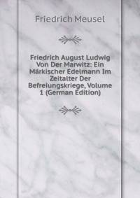 Friedrich August Ludwig Von Der Marwitz: Ein Markischer Edelmann Im Zeitalter Der Befreiungskriege, Volume 1 (German Edition)