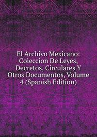 El Archivo Mexicano: Coleccion De Leyes, Decretos, Circulares Y Otros Documentos, Volume 4 (Spanish Edition)