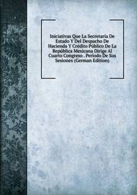 Iniciativas Que La Secretaria De Estado Y Del Despacho De Hacienda Y Credito Publico De La Republica Mexicana Dirige Al Cuarto Congreso . Periodo De Sus Sesiones (German Edition)