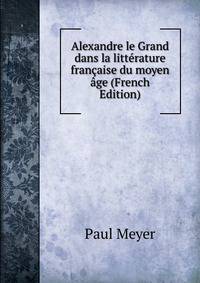 Alexandre le Grand dans la litterature francaise du moyen age (French Edition)