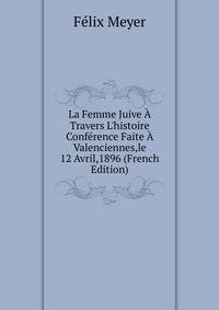 La Femme Juive ? Travers L'histoire Conf?rence Faite ? Valenciennes,le 12 Avril,1896 (French Edition)