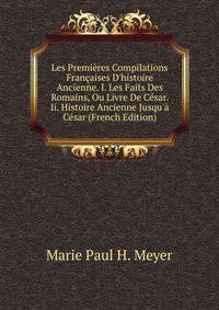 Les Premi?res Compilations Fran?aises D'histoire Ancienne. I. Les Faits Des Romains, Ou Livre De C?sar. Ii. Histoire Ancienne Jusqu'? C?sar (French Edition)