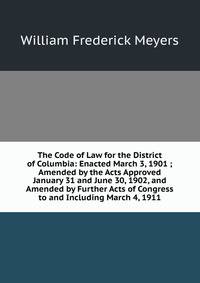 The Code of Law for the District of Columbia: Enacted March 3, 1901 ; Amended by the Acts Approved January 31 and June 30, 1902, and Amended by Further Acts of Congress to and Including March 4, 1911