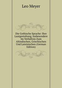 Die Gothische Sprache: Ihre Lautgestaltung, Insbesondere Im Verhaltnis Zum Altindischen, Griechischen Und Lateinischen (German Edition)