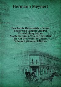 Geschichte Oesterreich's, Seiner V?lker Und L?nder: Und Der Entwickelung Seines Staatenvereines, Von Den ?ltesten Bis Auf Die Neuesten Zeiten, Volume 6 (German Edition)
