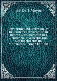 Entwerung Und Eigentum Im Deutschen Fahrnisrecht: Ein Beitrag Zur Geschichte Des Deutschen Privatrechts Und Des Judenrechts Im Mittelalter (German Edition)