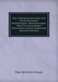 Der Untergang Der Erde Und Die Kosmischen Katastrophen: Betrachtungen Uber Die Zukunftigen Schicksale Unserer Erdenwelt (German Edition)