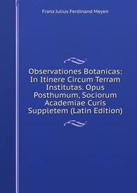 Observationes Botanicas: In Itinere Circum Terram Institutas. Opus Posthumum, Sociorum Academiae Curis Suppletem (Latin Edition)
