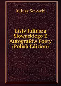 Listy Juliusza Slowackiego Z Autografow Poety (Polish Edition)