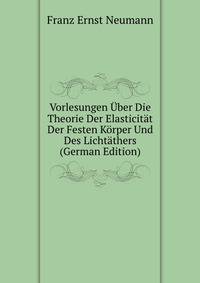 Vorlesungen Uber Die Theorie Der Elasticitat Der Festen Korper Und Des Lichtathers (German Edition)