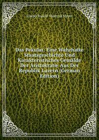 Das Pekulat: Eine Wahrhafte Staatsgeschichte Und Karakteristisches Gemalde Der Aristokratie Aus Der Republik Luzern (German Edition)