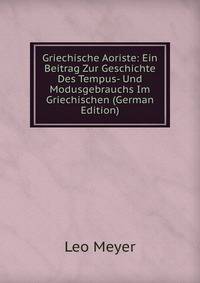 Griechische Aoriste: Ein Beitrag Zur Geschichte Des Tempus- Und Modusgebrauchs Im Griechischen (German Edition)