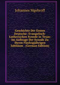 Geschichte Der Ersten Deutsche: Evangelisch-Lutherischen Synode in Texas: Im Auftrage Der Synode Zu Ihrem Funfzigjahrigen Jubilaum . (German Edition)
