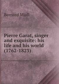 Pierre Garat, singer and exquisite: his life and his world (1762-1823)