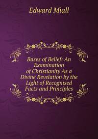Bases of Belief: An Examination of Christianity As a Divine Revelation by the Light of Recognised Facts and Principles