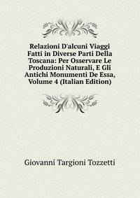 Relazioni D'alcuni Viaggi Fatti in Diverse Parti Della Toscana: Per Osservare Le Produzioni Naturali, E Gli Antichi Monumenti De Essa, Volume 4 (Italian Edition)