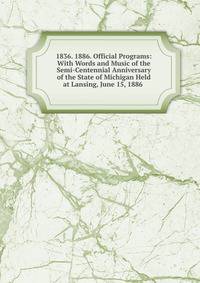1836. 1886. Official Programs: With Words and Music of the Semi-Centennial Anniversary of the State of Michigan Held at Lansing, June 15, 1886 .