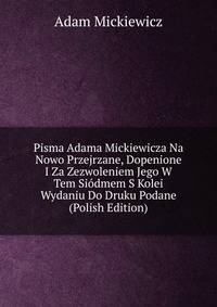 Pisma Adama Mickiewicza Na Nowo Przejrzane, Dopenione I Za Zezwoleniem Jego W Tem Siodmem S Kolei Wydaniu Do Druku Podane (Polish Edition)