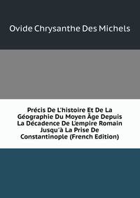 Pr?cis De L'histoire Et De La G?ographie Du Moyen ?ge Depuis La D?cadence De L'empire Romain Jusqu'? La Prise De Constantinople (French Edition)