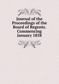 Journal of the Proceedings of the Board of Regents. Commencing January 1858