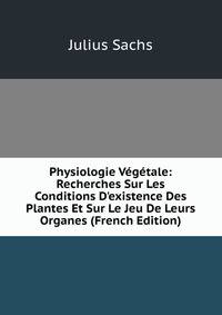 Physiologie V?g?tale: Recherches Sur Les Conditions D'existence Des Plantes Et Sur Le Jeu De Leurs Organes (French Edition)