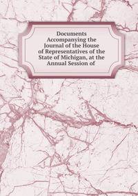 Documents Accompanying the Journal of the House of Representatives of the State of Michigan, at the Annual Session of .