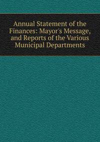 Annual Statement of the Finances: Mayor's Message, and Reports of the Various Municipal Departments