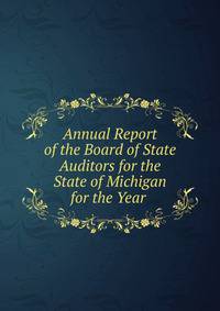 Annual Report of the Board of State Auditors for the State of Michigan for the Year .