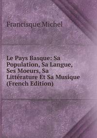 Le Pays Basque: Sa Population, Sa Langue, Ses Moeurs, Sa Litterature Et Sa Musique (French Edition)